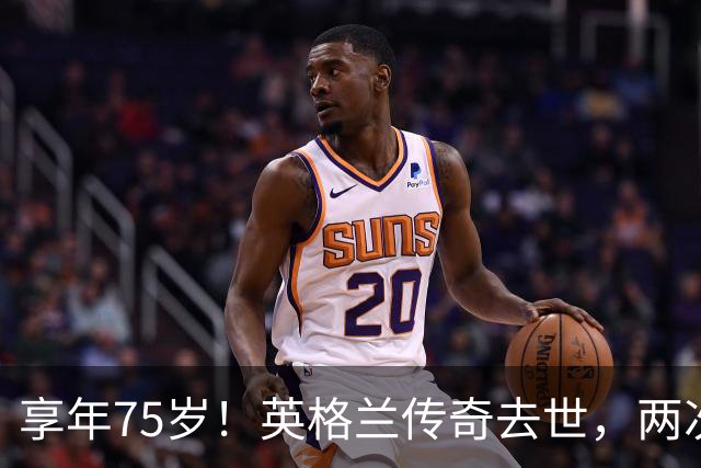 享年75岁！英格兰传奇去世，两次金球奖得主，曾与癌症抗争半年