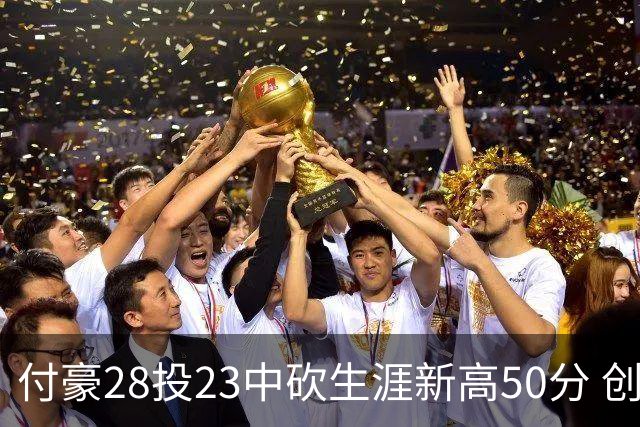 付豪28投23中砍生涯新高50分 创辽宁队史纪录
