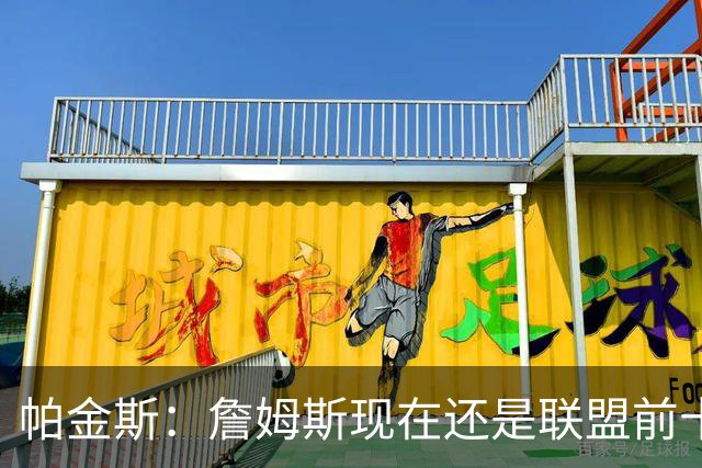 帕金斯：詹姆斯现在还是联盟前十球员，我找不到有十个比他强的人