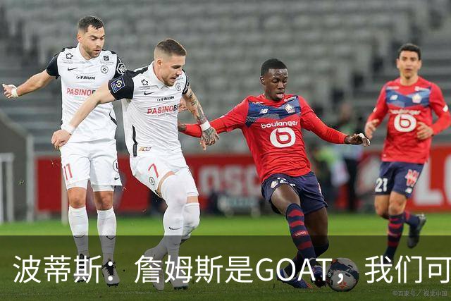 波蒂斯：詹姆斯是GOAT，我们可以为此争论一整天但答案不变