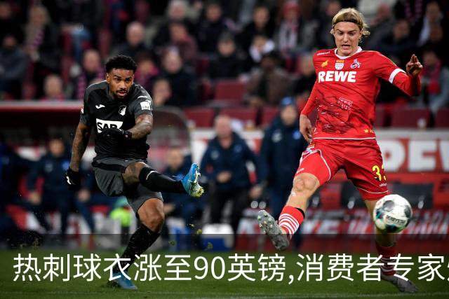 热刺球衣涨至90英镑,消费者专家炮轰英超8队“赤裸裸的贪婪”