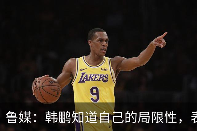 鲁媒：韩鹏知道自己的局限性，表现当得起兢兢业业坦坦荡荡